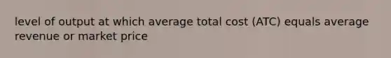 level of output at which average total cost (ATC) equals average revenue or market price