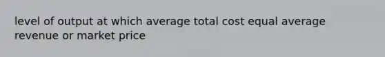 level of output at which average total cost equal average revenue or market price