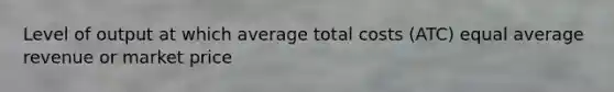 Level of output at which average total costs (ATC) equal average revenue or market price