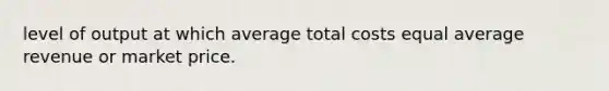 level of output at which average total costs equal average revenue or market price.