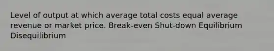 Level of output at which average total costs equal average revenue or market price. Break-even Shut-down Equilibrium Disequilibrium