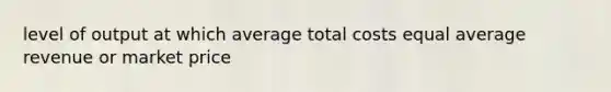 level of output at which average total costs equal average revenue or market price