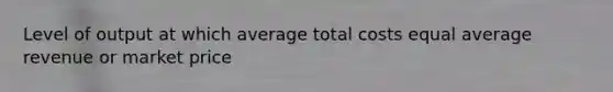 Level of output at which average total costs equal average revenue or market price