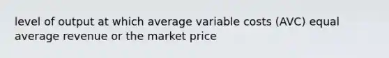 level of output at which average variable costs (AVC) equal average revenue or the market price