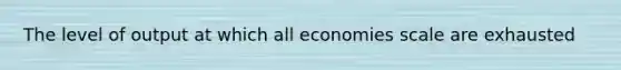 The level of output at which all economies scale are exhausted