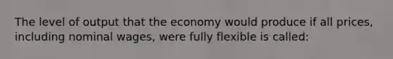 The level of output that the economy would produce if all prices, including nominal wages, were fully flexible is called: