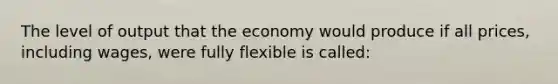 The level of output that the economy would produce if all prices, including wages, were fully flexible is called: