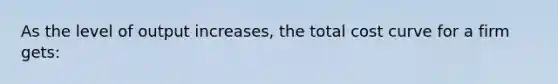 As the level of output increases, the total cost curve for a firm gets: