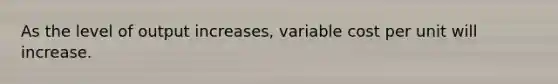 As the level of output increases, variable cost per unit will increase.