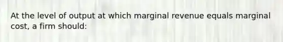 At the level of output at which marginal revenue equals marginal cost, a firm should: