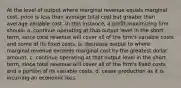 At the level of output where marginal revenue equals marginal cost, price is less than average total cost but greater than average variable cost. In this instance, a profit-maximizing firm should:​ a. ​continue operating at that output level in the short term, since total revenue will cover all of the firm's variable costs and some of its fixed costs. b. ​decrease output to where marginal revenue exceeds marginal cost by the greatest dollar amount. c. ​continue operating at that output level in the short term, since total revenue will cover all of the firm's fixed costs and a portion of its variable costs. d. ​cease production as it is incurring an economic loss.