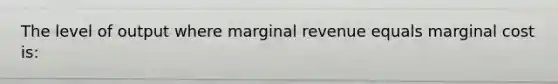 The level of output where marginal revenue equals marginal cost is: