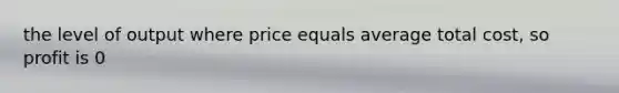 the level of output where price equals average total cost, so profit is 0