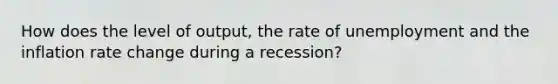 How does the level of output, the rate of unemployment and the inflation rate change during a recession?