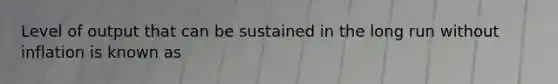 Level of output that can be sustained in the long run without inflation is known as