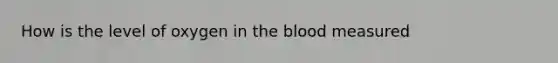 How is the level of oxygen in the blood measured