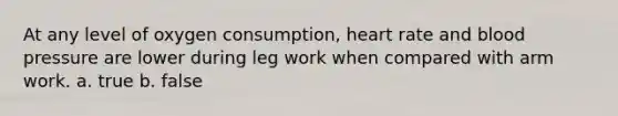 At any level of oxygen consumption, heart rate and <a href='https://www.questionai.com/knowledge/kD0HacyPBr-blood-pressure' class='anchor-knowledge'>blood pressure</a> are lower during leg work when compared with arm work. a. true b. false