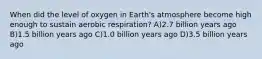 When did the level of oxygen in Earth's atmosphere become high enough to sustain aerobic respiration? A)2.7 billion years ago B)1.5 billion years ago C)1.0 billion years ago D)3.5 billion years ago