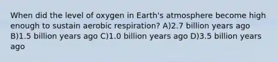 When did the level of oxygen in <a href='https://www.questionai.com/knowledge/kRonPjS5DU-earths-atmosphere' class='anchor-knowledge'>earth's atmosphere</a> become high enough to sustain <a href='https://www.questionai.com/knowledge/kyxGdbadrV-aerobic-respiration' class='anchor-knowledge'>aerobic respiration</a>? A)2.7 billion years ago B)1.5 billion years ago C)1.0 billion years ago D)3.5 billion years ago