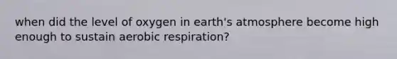 when did the level of oxygen in earth's atmosphere become high enough to sustain aerobic respiration?