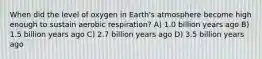 When did the level of oxygen in Earth's atmosphere become high enough to sustain aerobic respiration? A) 1.0 billion years ago B) 1.5 billion years ago C) 2.7 billion years ago D) 3.5 billion years ago