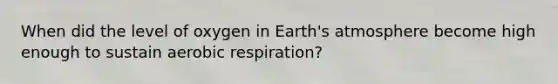 When did the level of oxygen in Earth's atmosphere become high enough to sustain aerobic respiration?