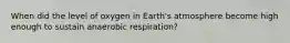 When did the level of oxygen in Earth's atmosphere become high enough to sustain anaerobic respiration?