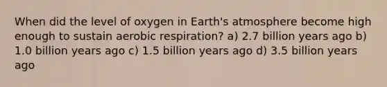 When did the level of oxygen in Earth's atmosphere become high enough to sustain aerobic respiration? a) 2.7 billion years ago b) 1.0 billion years ago c) 1.5 billion years ago d) 3.5 billion years ago