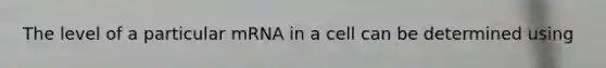 The level of a particular mRNA in a cell can be determined using