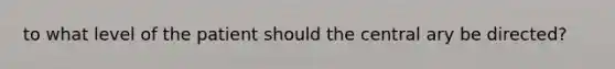 to what level of the patient should the central ary be directed?