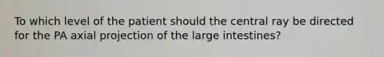 To which level of the patient should the central ray be directed for the PA axial projection of the large intestines?