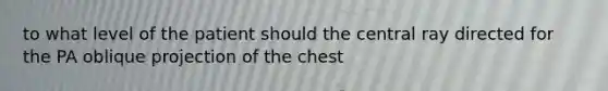 to what level of the patient should the central ray directed for the PA oblique projection of the chest