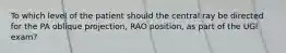 To which level of the patient should the central ray be directed for the PA oblique projection, RAO position, as part of the UGI exam?