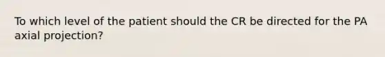 To which level of the patient should the CR be directed for the PA axial projection?