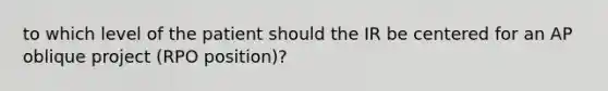 to which level of the patient should the IR be centered for an AP oblique project (RPO position)?