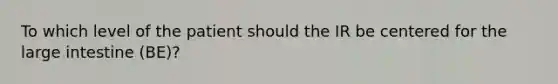 To which level of the patient should the IR be centered for the large intestine (BE)?