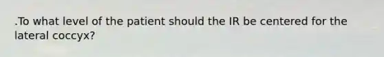 .To what level of the patient should the IR be centered for the lateral coccyx?