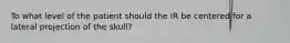 To what level of the patient should the IR be centered for a lateral projection of the skull?