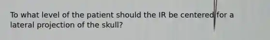 To what level of the patient should the IR be centered for a lateral projection of the skull?