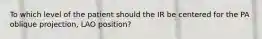 To which level of the patient should the IR be centered for the PA oblique projection, LAO position?