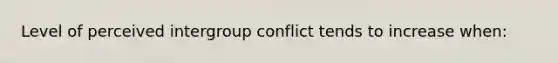 Level of perceived intergroup conflict tends to increase when: