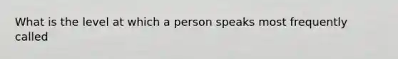 What is the level at which a person speaks most frequently called