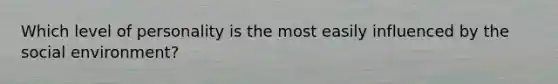 Which level of personality is the most easily influenced by the social environment?