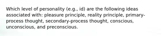 Which level of personality (e.g., id) are the following ideas associated with: pleasure principle, reality principle, primary-process thought, secondary-process thought, conscious, unconscious, and preconscious.