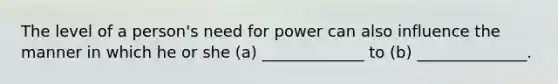 The level of a person's need for power can also influence the manner in which he or she (a) _____________ to (b) ______________.