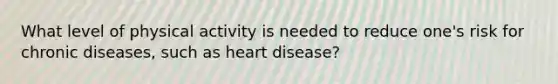 What level of physical activity is needed to reduce one's risk for chronic diseases, such as heart disease?