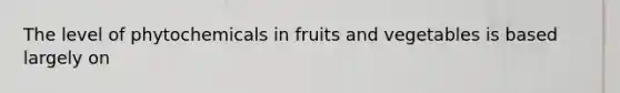 The level of phytochemicals in fruits and vegetables is based largely on