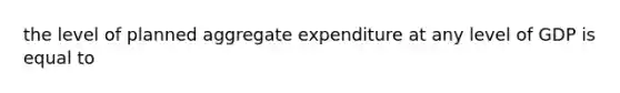 the level of planned aggregate expenditure at any level of GDP is equal to