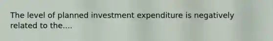 The level of planned investment expenditure is negatively related to the....