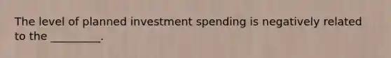 The level of planned investment spending is negatively related to the _________.